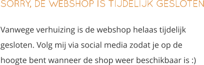 SORRY, DE WEBSHOP IS TIJDELIJK GESLOTEN Vanwege verhuizing is de webshop helaas tijdelijk gesloten. Volg mij via social media zodat je op de hoogte bent wanneer de shop weer beschikbaar is :)