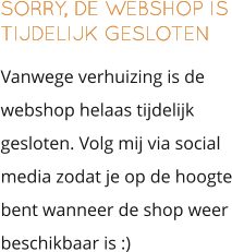 SORRY, DE WEBSHOP IS TIJDELIJK GESLOTEN Vanwege verhuizing is de webshop helaas tijdelijk gesloten. Volg mij via social media zodat je op de hoogte bent wanneer de shop weer beschikbaar is :)